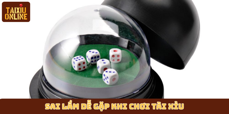 Sai lầm dễ gặp khi chơi tài xỉu